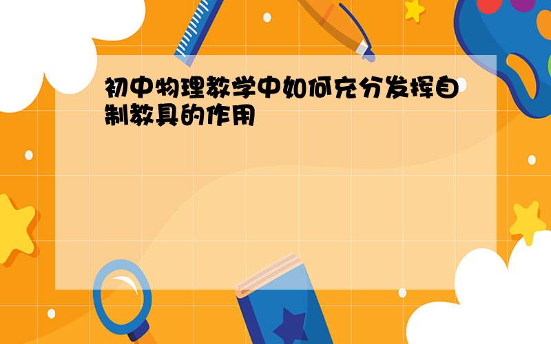 初中物理教学中如何充分发挥自制教具的作用