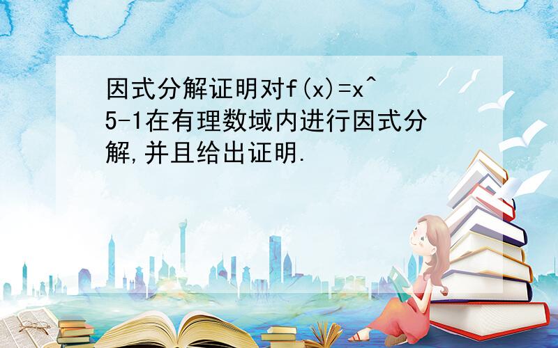 因式分解证明对f(x)=x^5-1在有理数域内进行因式分解,并且给出证明.