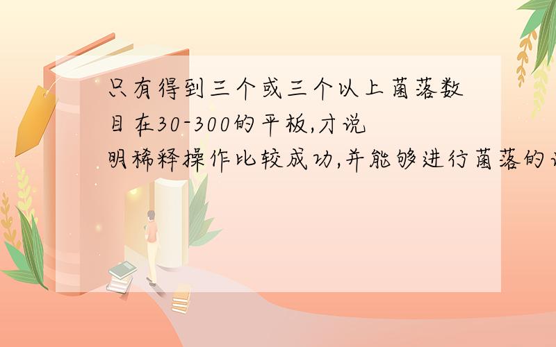 只有得到三个或三个以上菌落数目在30-300的平板,才说明稀释操作比较成功,并能够进行菌落的计数