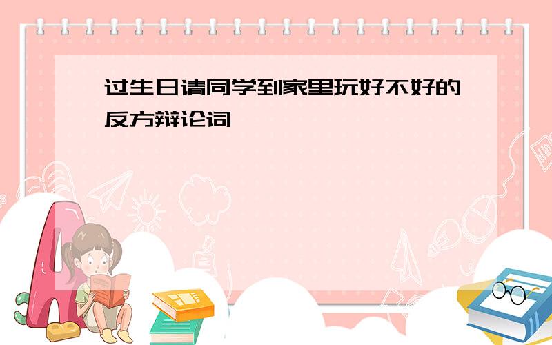 过生日请同学到家里玩好不好的反方辩论词