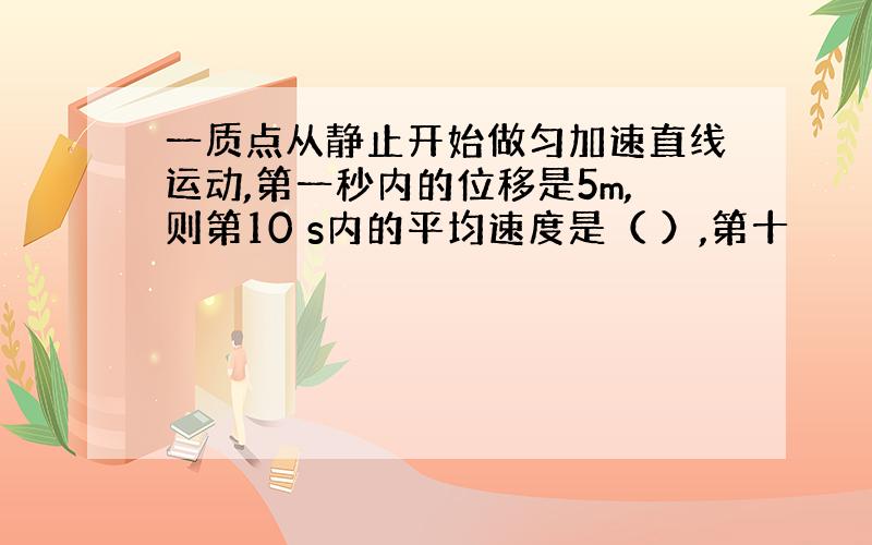 一质点从静止开始做匀加速直线运动,第一秒内的位移是5m,则第10 s内的平均速度是（ ）,第十