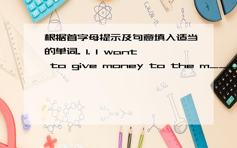 根据首字母提示及句意填入适当的单词。 1. I want to give money to the m_____ res