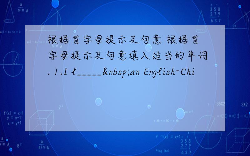 根据首字母提示及句意 根据首字母提示及句意填入适当的单词. 1.I l_____ an English-Chi