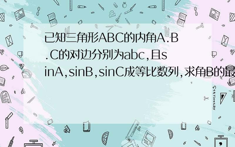 已知三角形ABC的内角A.B.C的对边分别为abc,且sinA,sinB,sinC成等比数列,求角B的最大值并判断此时三