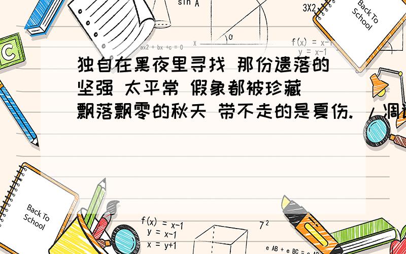 独自在黑夜里寻找 那份遗落的坚强 太平常 假象都被珍藏 飘落飘零的秋天 带不走的是夏伤. /凋谢