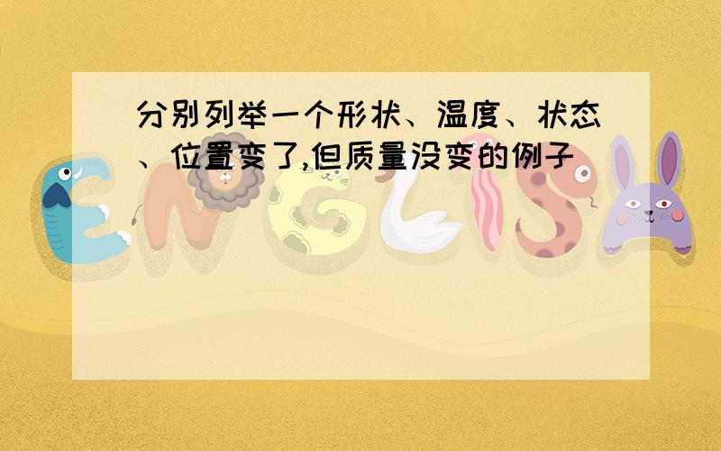 分别列举一个形状、温度、状态、位置变了,但质量没变的例子