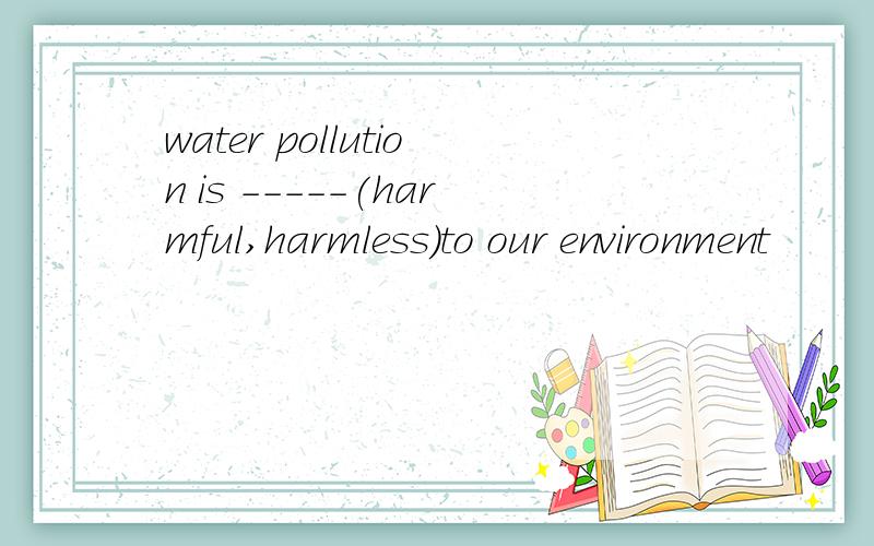 water pollution is -----(harmful,harmless）to our environment