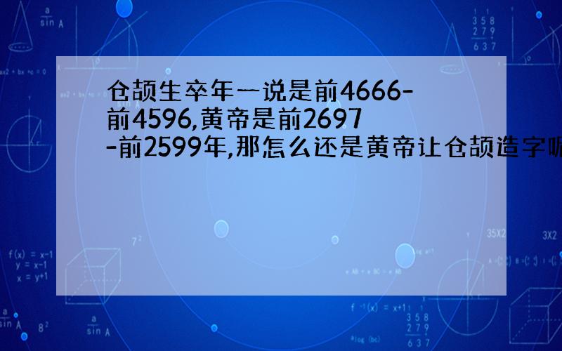 仓颉生卒年一说是前4666-前4596,黄帝是前2697-前2599年,那怎么还是黄帝让仓颉造字呢?