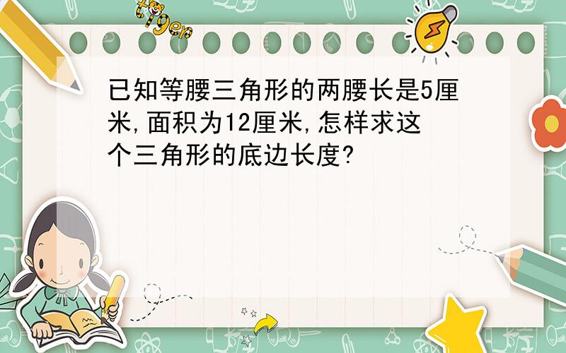 已知等腰三角形的两腰长是5厘米,面积为12厘米,怎样求这个三角形的底边长度?