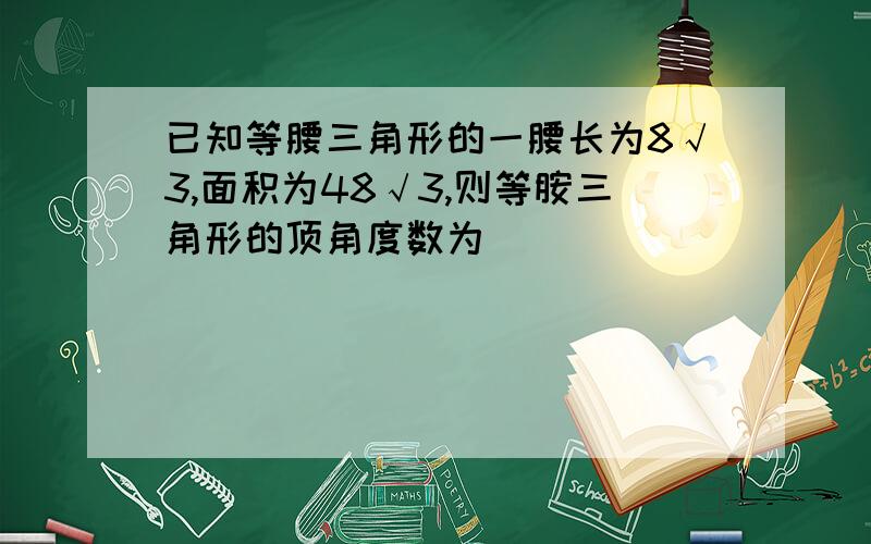 已知等腰三角形的一腰长为8√3,面积为48√3,则等胺三角形的顶角度数为