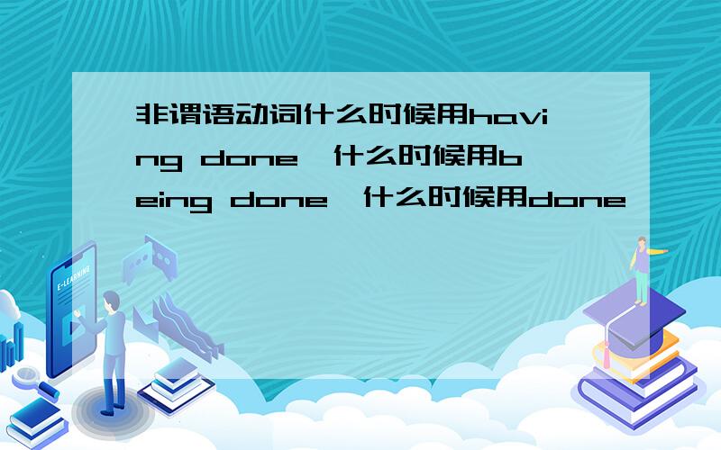 非谓语动词什么时候用having done,什么时候用being done,什么时候用done