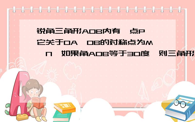 锐角三角形AOB内有一点P,它关于OA,OB的对称点为M,N,如果角AOB等于30度,则三角形MON一定________