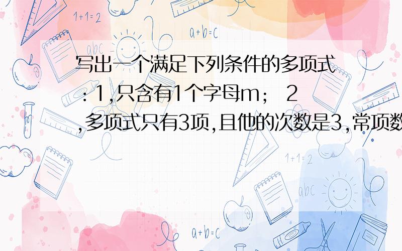 写出一个满足下列条件的多项式：1,只含有1个字母m； 2,多项式只有3项,且他的次数是3,常项数是