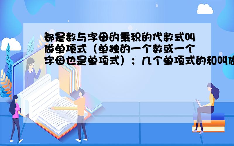 都是数与字母的乘积的代数式叫做单项式（单独的一个数或一个字母也是单项式）；几个单项式的和叫做多项式；单项式和多项式统称整