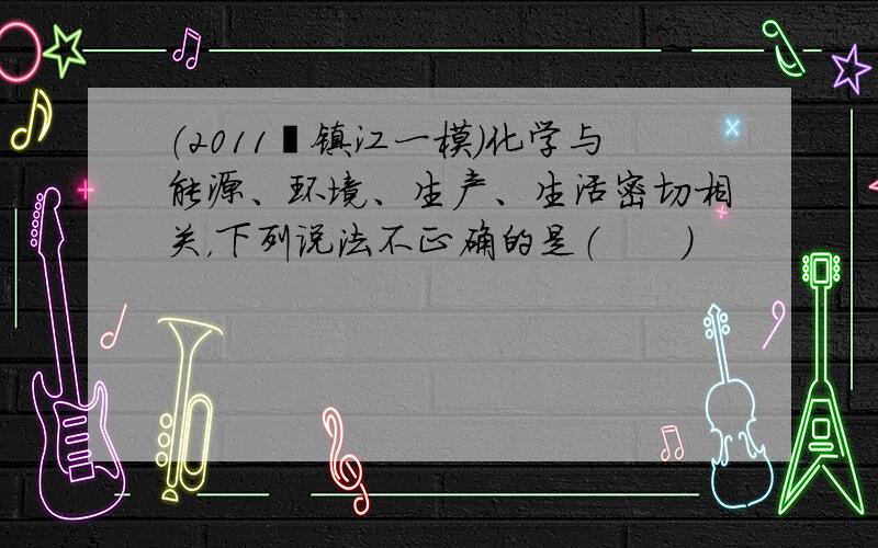 （2011•镇江一模）化学与能源、环境、生产、生活密切相关，下列说法不正确的是（　　）