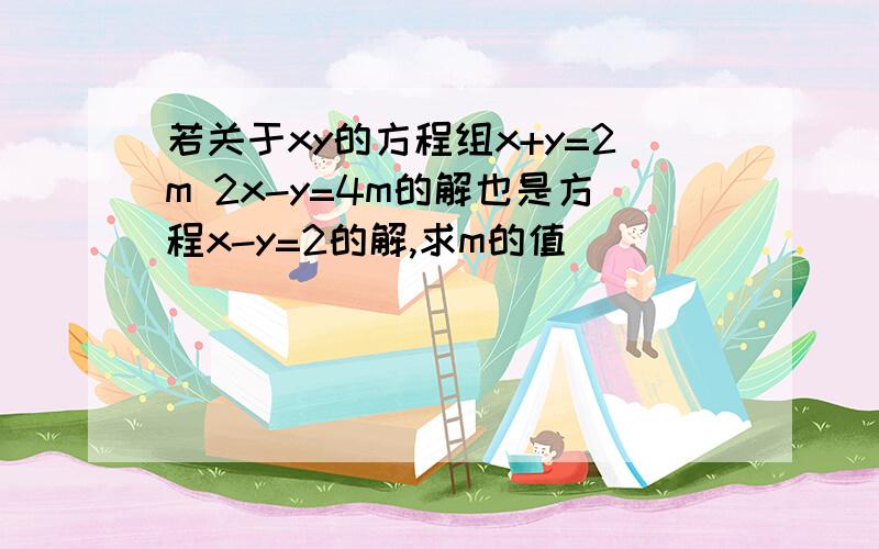 若关于xy的方程组x+y=2m 2x-y=4m的解也是方程x-y=2的解,求m的值