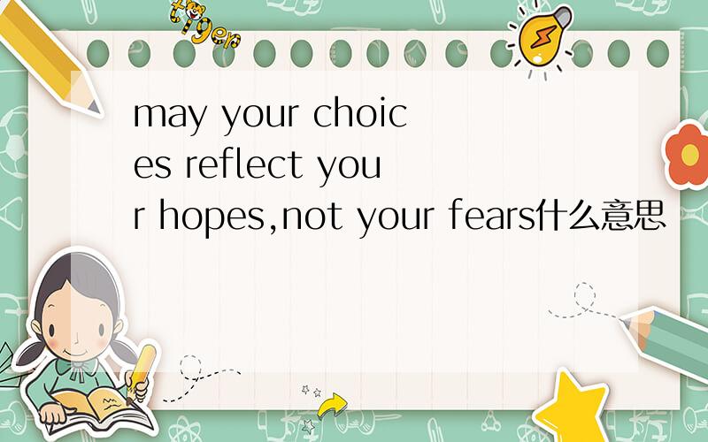 may your choices reflect your hopes,not your fears什么意思