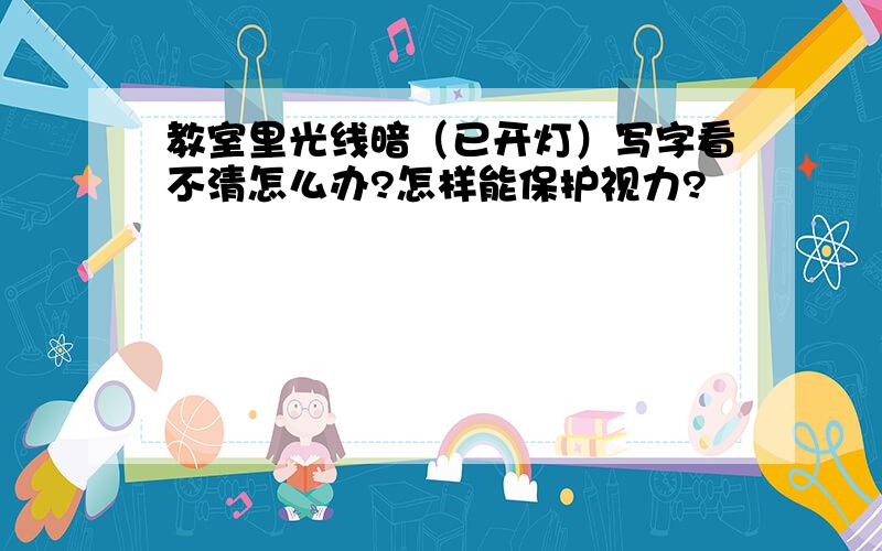 教室里光线暗（已开灯）写字看不清怎么办?怎样能保护视力?