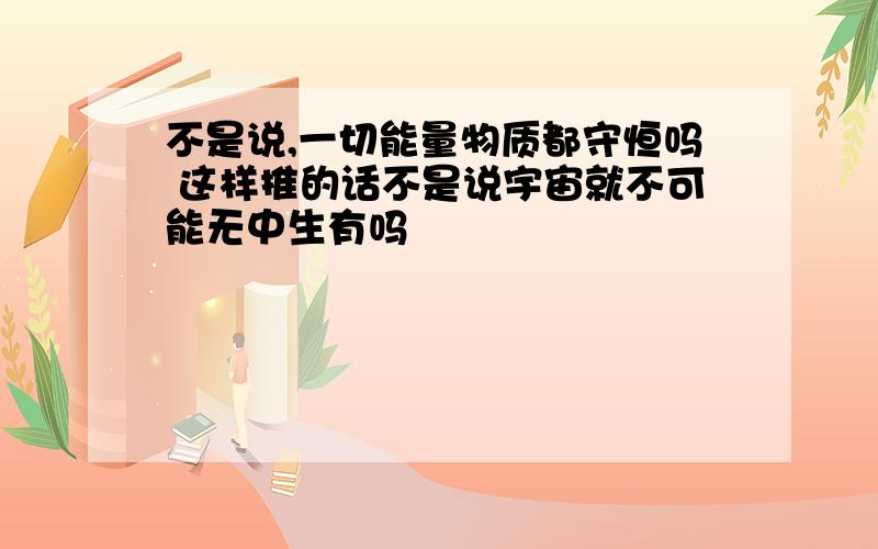 不是说,一切能量物质都守恒吗 这样推的话不是说宇宙就不可能无中生有吗