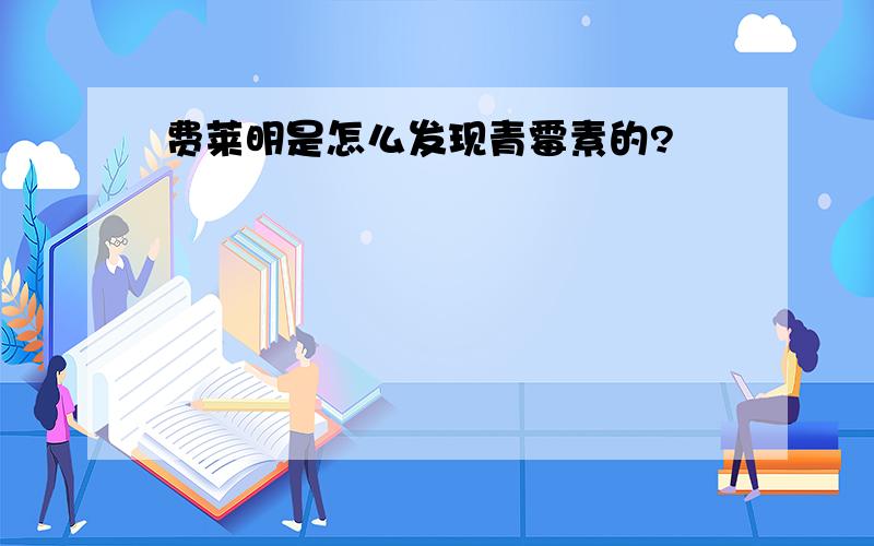 费莱明是怎么发现青霉素的?