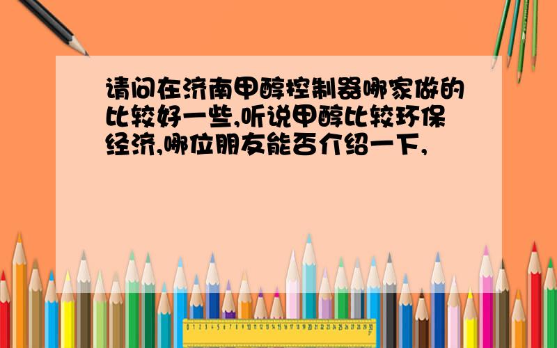 请问在济南甲醇控制器哪家做的比较好一些,听说甲醇比较环保经济,哪位朋友能否介绍一下,