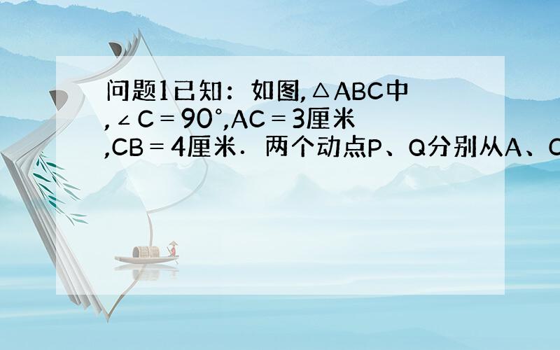 问题1已知：如图,△ABC中,∠C＝90°,AC＝3厘米,CB＝4厘米．两个动点P、Q分别从A、C两点同时按顺时针方