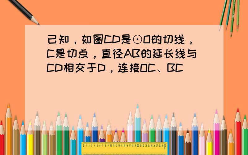 已知，如图CD是⊙O的切线，C是切点，直径AB的延长线与CD相交于D，连接OC、BC．