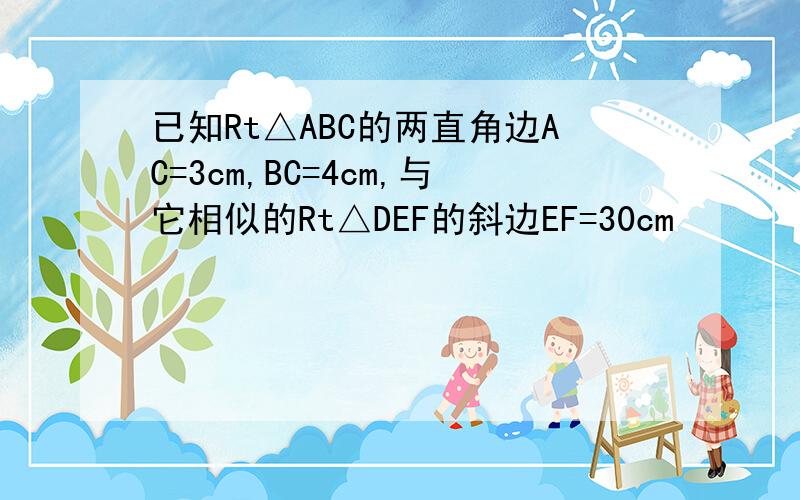 已知Rt△ABC的两直角边AC=3cm,BC=4cm,与它相似的Rt△DEF的斜边EF=30cm