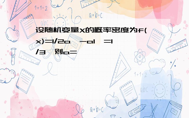 设随机变量X的概率密度为f(x)=1/2a,-a1}=1/3,则a=