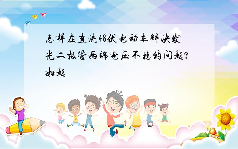 怎样在直流48伏电动车解决发光二极管两端电压不稳的问题?如题