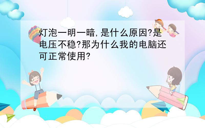 灯泡一明一暗,是什么原因?是电压不稳?那为什么我的电脑还可正常使用?