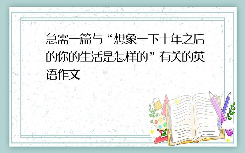 急需一篇与“想象一下十年之后的你的生活是怎样的”有关的英语作文