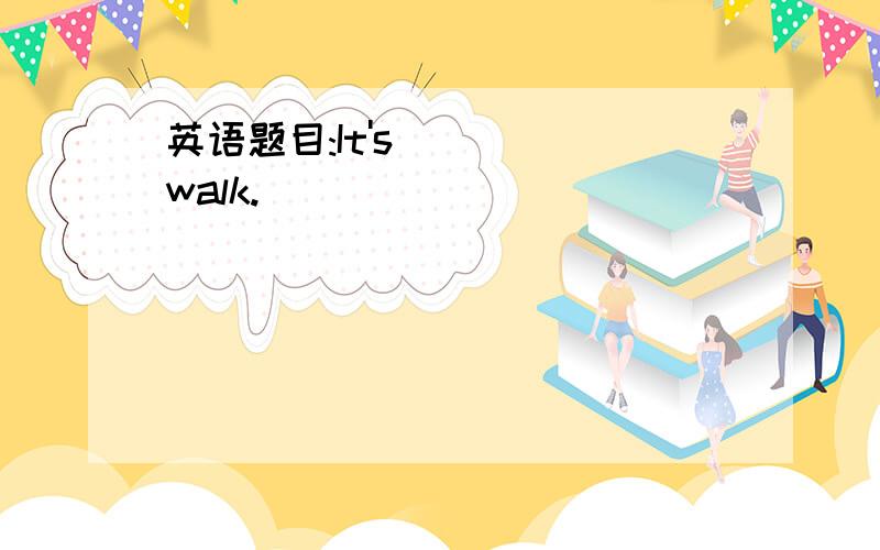 英语题目:It's ( ) walk.