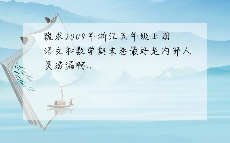 跪求2009年浙江五年级上册语文和数学期末卷最好是内部人员透漏啊..