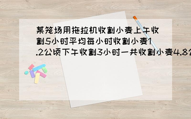 某笼场用拖拉机收割小麦上午收割5小时平均每小时收割小麦1.2公顷下午收割3小时一共收割小麦4.8公倾.