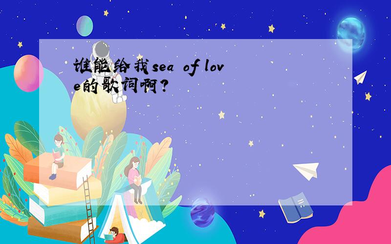 谁能给我sea of love的歌词啊?