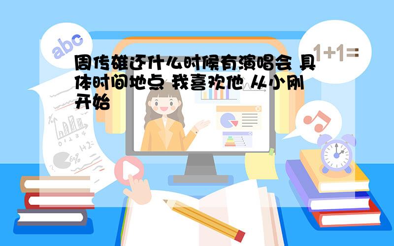 周传雄还什么时候有演唱会 具体时间地点 我喜欢他 从小刚开始