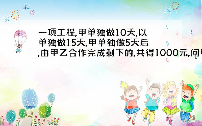 一项工程,甲单独做10天,以单独做15天,甲单独做5天后,由甲乙合作完成剩下的,共得1000元,问甲乙如何分