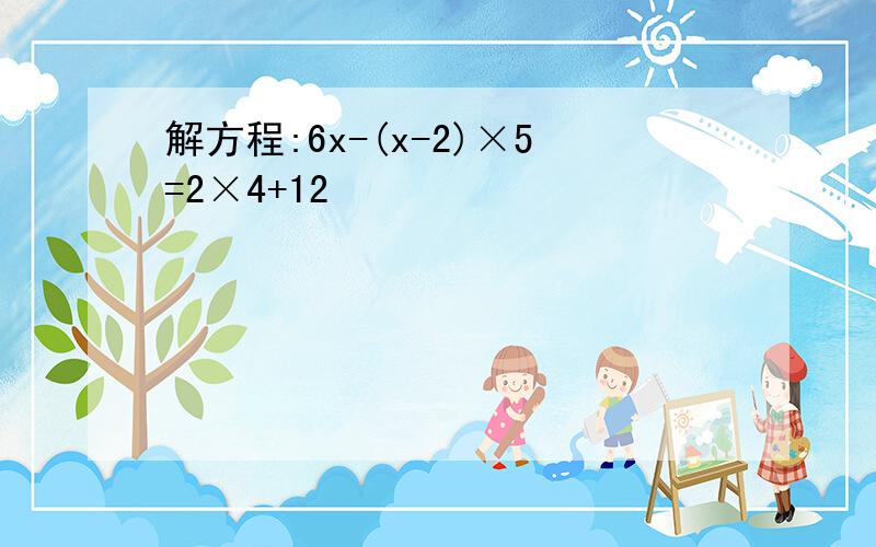 解方程:6x-(x-2)×5=2×4+12