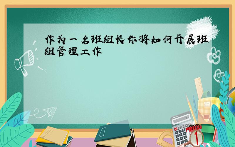 作为一名班组长你将如何开展班组管理工作