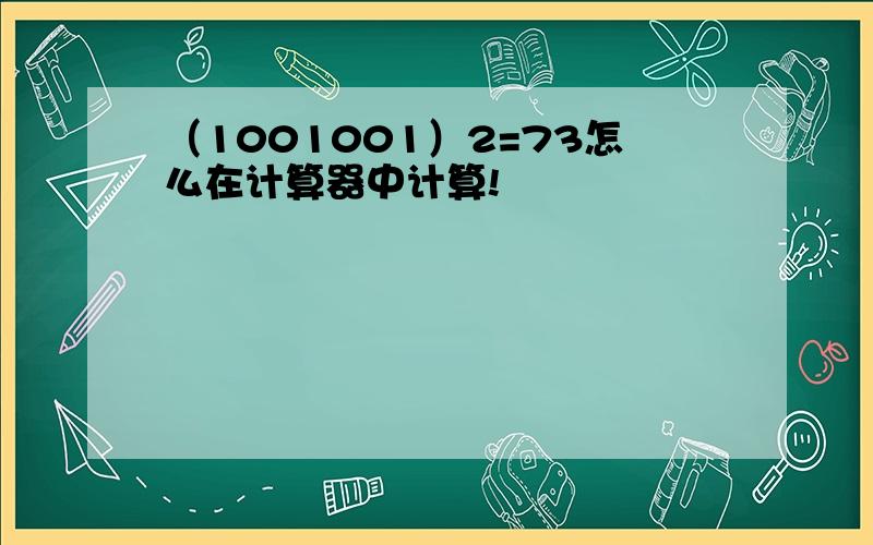 （1001001）2=73怎么在计算器中计算!