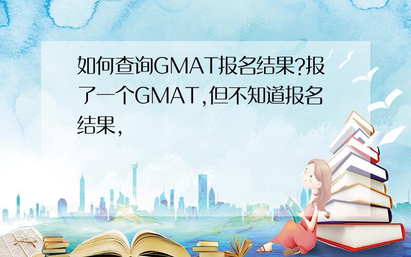 如何查询GMAT报名结果?报了一个GMAT,但不知道报名结果,