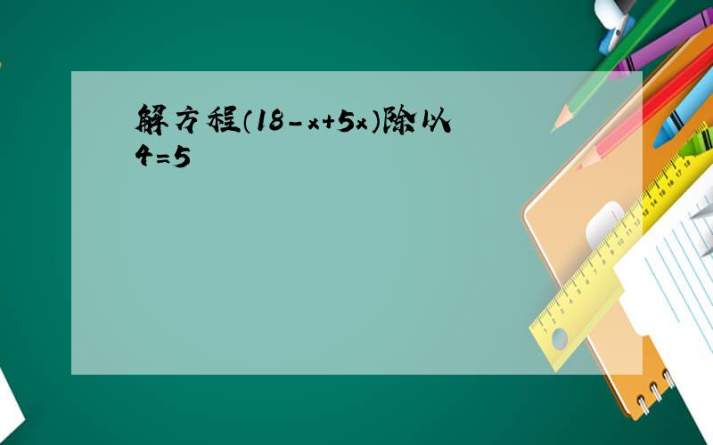 解方程（18-x+5x）除以4=5