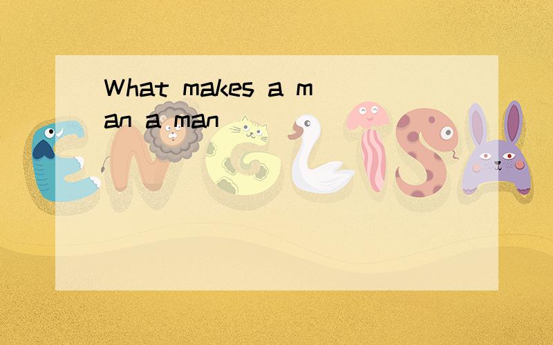 What makes a man a man