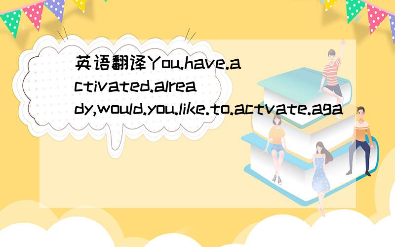 英语翻译You.have.activated.already,would.you.like.to.actvate.aga