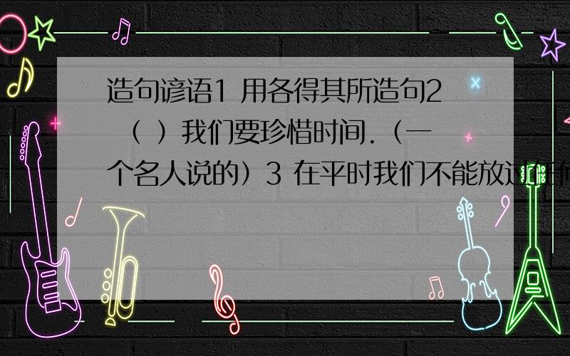 造句谚语1 用各得其所造句2 （ ）我们要珍惜时间.（一个名人说的）3 在平时我们不能放过任何一个错误,要知道“----