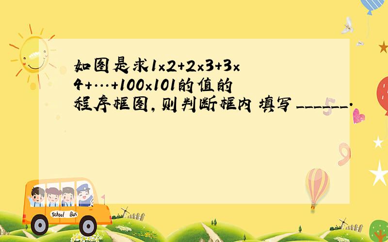 如图是求1×2+2×3+3×4+…+100×101的值的程序框图，则判断框内填写______．