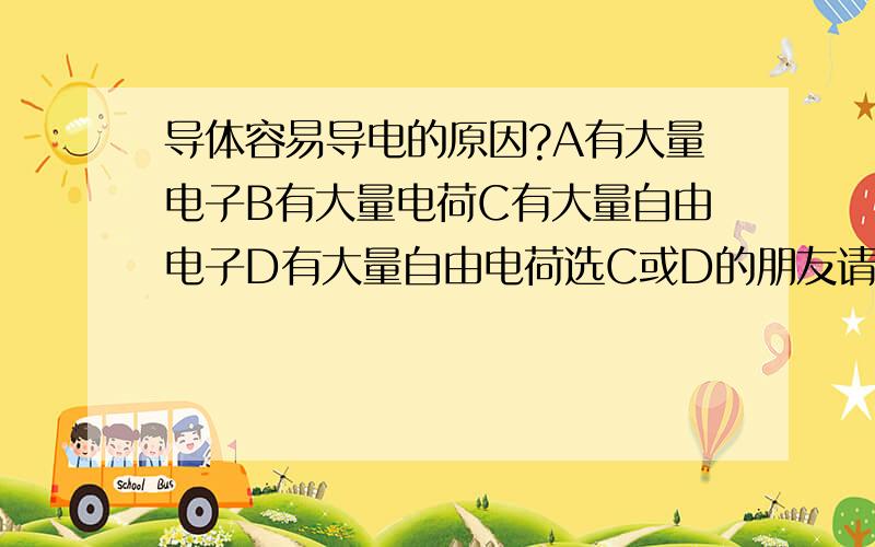 导体容易导电的原因?A有大量电子B有大量电荷C有大量自由电子D有大量自由电荷选C或D的朋友请解释,D和C有什么区别?非常