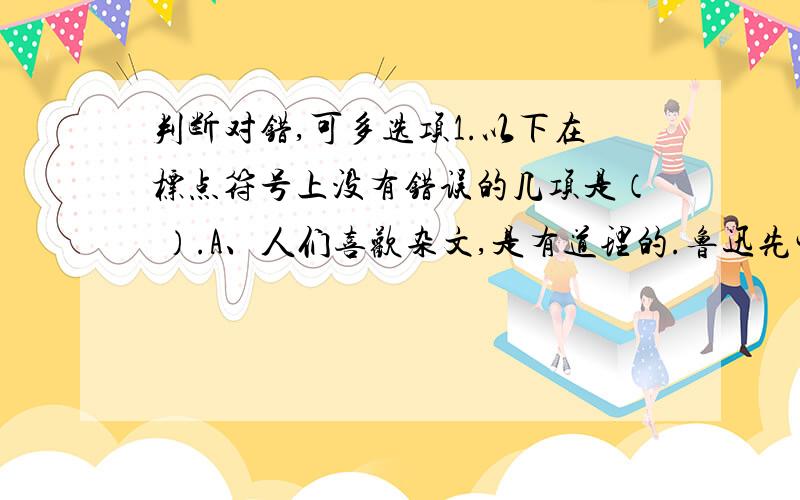 判断对错,可多选项1.以下在标点符号上没有错误的几项是（ ）.A、人们喜欢杂文,是有道理的.鲁迅先生说过：“我是爱读杂文