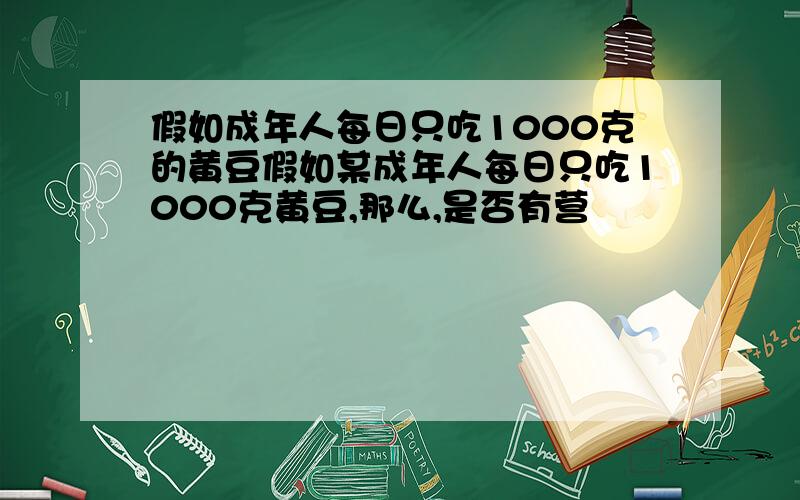 假如成年人每日只吃1000克的黄豆假如某成年人每日只吃1000克黄豆,那么,是否有营